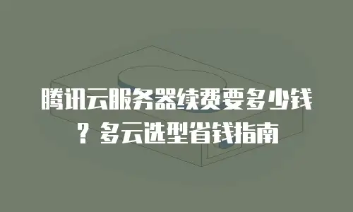 腾讯云服务器续费要多少钱？多云选型省钱指南