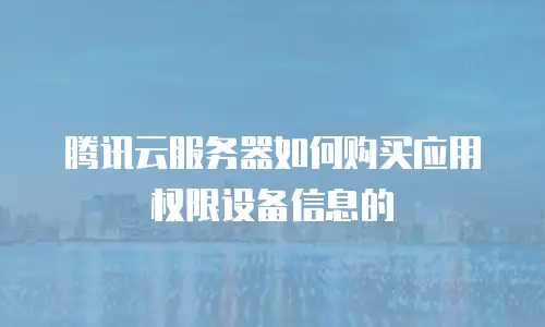 腾讯云服务器如何购买应用权限设备信息的