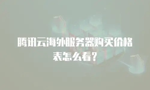 腾讯云海外服务器购买价格表怎么看？