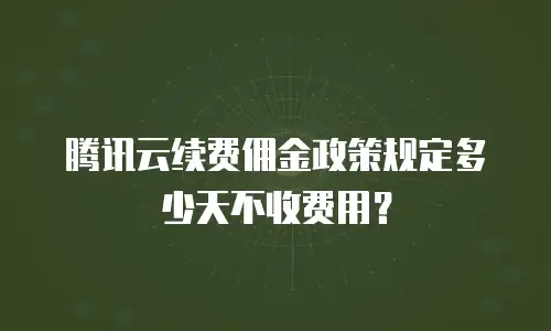 腾讯云续费佣金政策规定多少天不收费用？