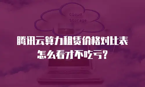 腾讯云算力租赁价格对比表怎么看才不吃亏？