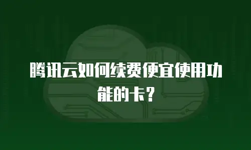 腾讯云如何续费便宜使用功能的卡？