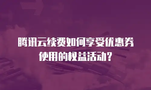 腾讯云续费如何享受优惠券使用的权益活动？
