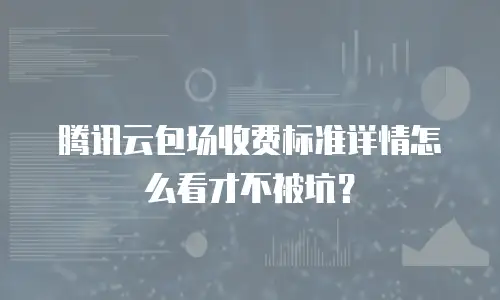 腾讯云包场收费标准详情怎么看才不被坑？