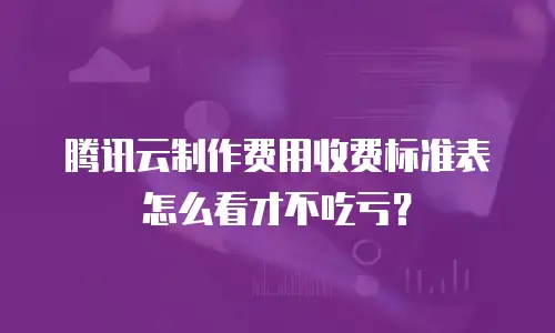 腾讯云制作费用收费标准表怎么看才不吃亏？