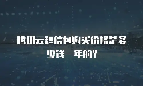 腾讯云短信包购买价格是多少钱一年的？