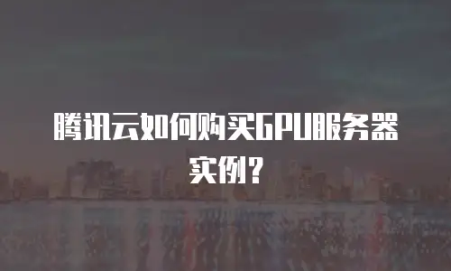 腾讯云如何购买GPU服务器实例？