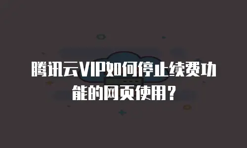 腾讯云VIP如何停止续费功能的网页使用？