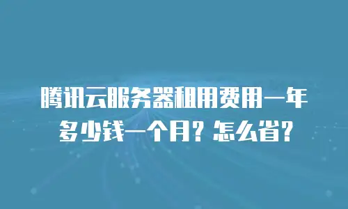 腾讯云服务器租用费用一年多少钱一个月？怎么省？