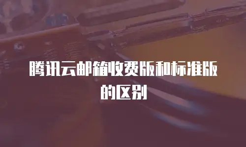 腾讯云邮箱收费版和标准版的区别