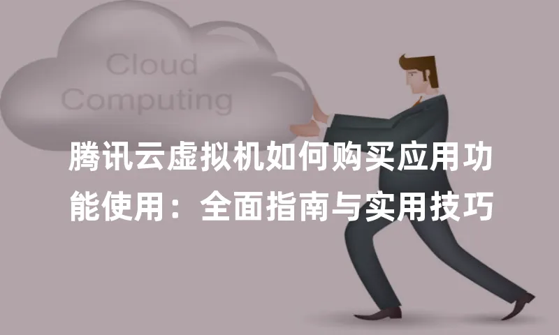 腾讯云虚拟机如何购买应用功能使用：全面指南与实用技巧