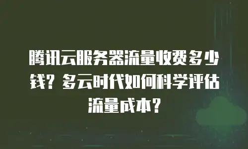 腾讯云服务器流量收费多少钱？多云时代如何科学评估流量成本？
