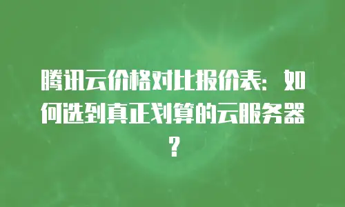 腾讯云价格对比报价表：如何选到真正划算的云服务器？