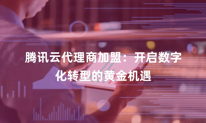 腾讯云代理商加盟：开启数字化转型的黄金机遇