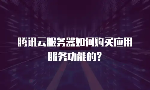 腾讯云服务器如何购买应用服务功能的？