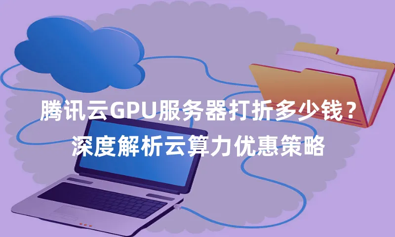 腾讯云GPU服务器打折多少钱？深度解析云算力优惠策略