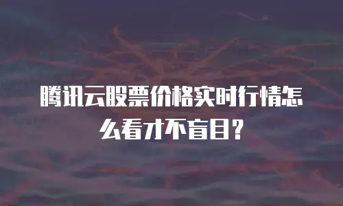 腾讯云股票价格实时行情怎么看才不盲目？