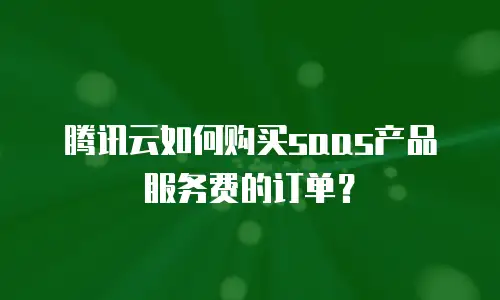 腾讯云如何购买saas产品服务费的订单？