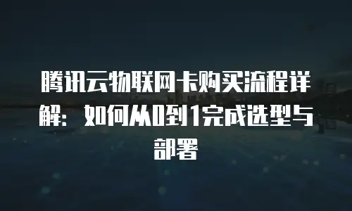 腾讯云物联网卡购买流程详解：如何从0到1完成选型与部署