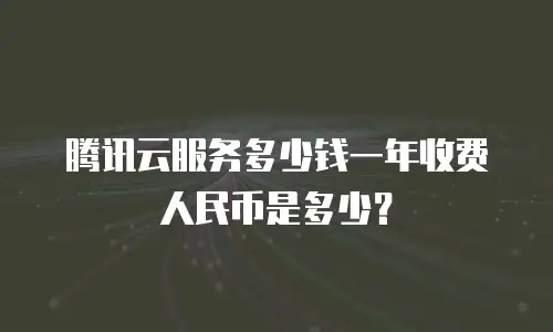 腾讯云服务多少钱一年收费人民币是多少？