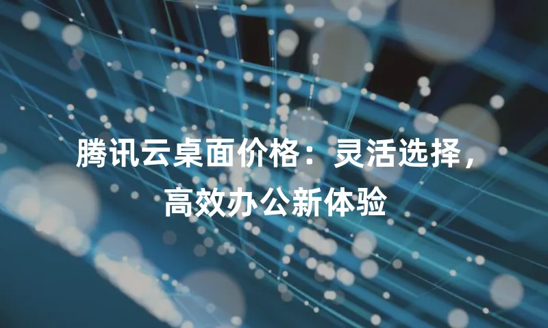 腾讯云桌面价格：灵活选择，高效办公新体验