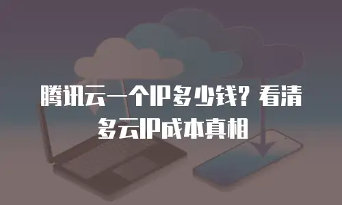 腾讯云一个IP多少钱？看清多云IP成本真相
