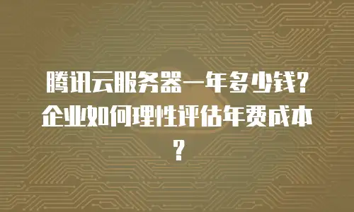 腾讯云服务器一年多少钱？企业如何理性评估年费成本？