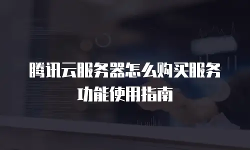 腾讯云服务器怎么购买服务功能使用指南
