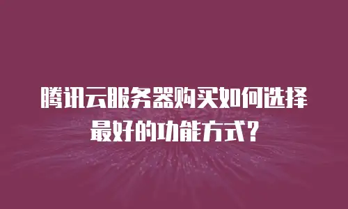 腾讯云服务器购买如何选择最好的功能方式？