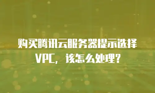 购买腾讯云服务器提示选择VPC，该怎么处理？
