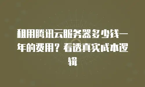 租用腾讯云服务器多少钱一年的费用？看透真实成本逻辑