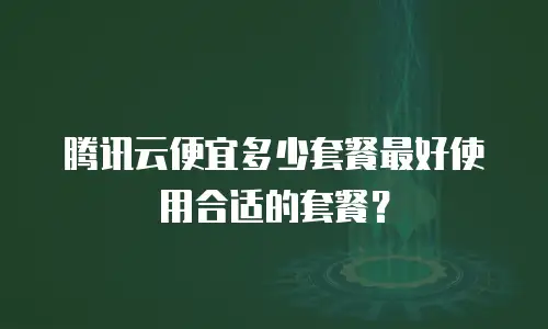 腾讯云便宜多少套餐最好使用合适的套餐？