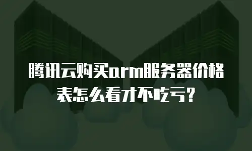 腾讯云购买arm服务器价格表怎么看才不吃亏？