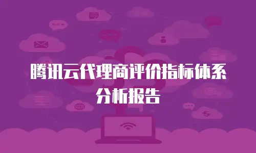 腾讯云代理商评价指标体系分析报告