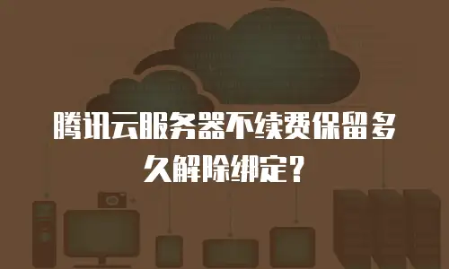 腾讯云服务器不续费保留多久解除绑定？