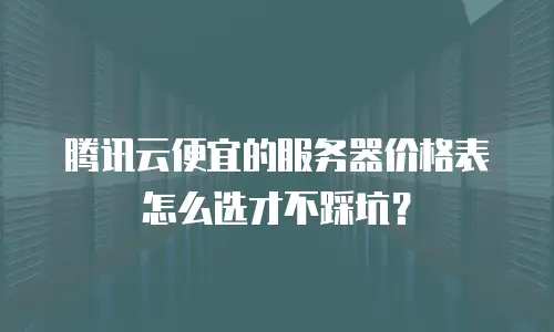 腾讯云便宜的服务器价格表怎么选才不踩坑？