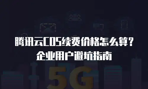 腾讯云COS续费价格怎么算？企业用户避坑指南