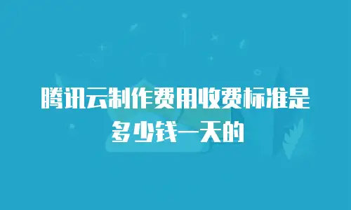 腾讯云制作费用收费标准是多少钱一天的