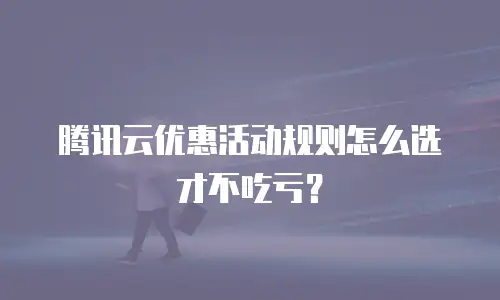 腾讯云优惠活动规则怎么选才不吃亏？