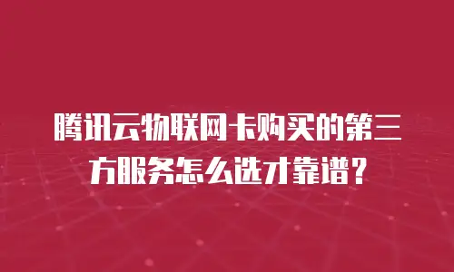 腾讯云物联网卡购买的第三方服务怎么选才靠谱？