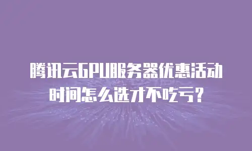 腾讯云GPU服务器优惠活动时间怎么选才不吃亏？