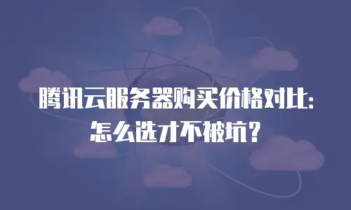 腾讯云服务器购买价格对比：怎么选才不被坑？