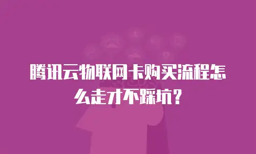 腾讯云物联网卡购买流程怎么走才不踩坑？