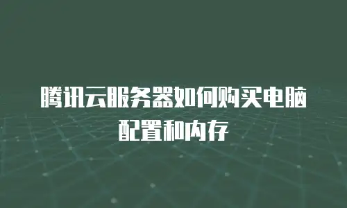 腾讯云服务器如何购买电脑配置和内存