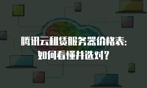 腾讯云租赁服务器价格表：如何看懂并选对？