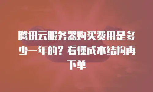 腾讯云服务器购买费用是多少一年的？看懂成本结构再下单