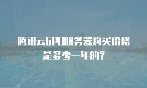 腾讯云GPU服务器购买价格是多少一年的？