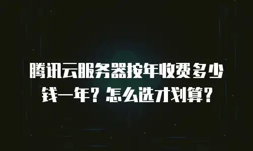腾讯云服务器按年收费多少钱一年？怎么选才划算？