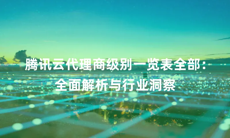 腾讯云代理商级别一览表全部：全面解析与行业洞察