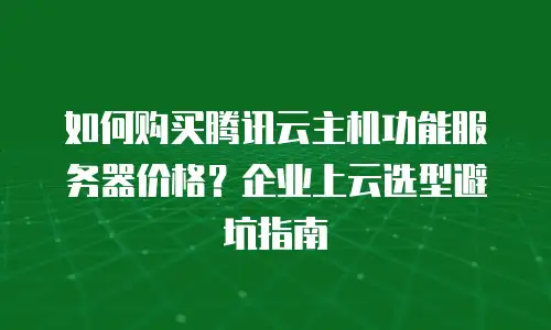 如何购买腾讯云主机功能服务器价格？企业上云选型避坑指南